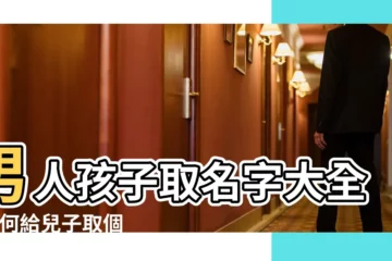 【男人孩子取名字大全】男人孩子取名字大全 |如何給兒子取個好聽的男孩智慧名字 |500個簡單大氣的男孩名字大全 |