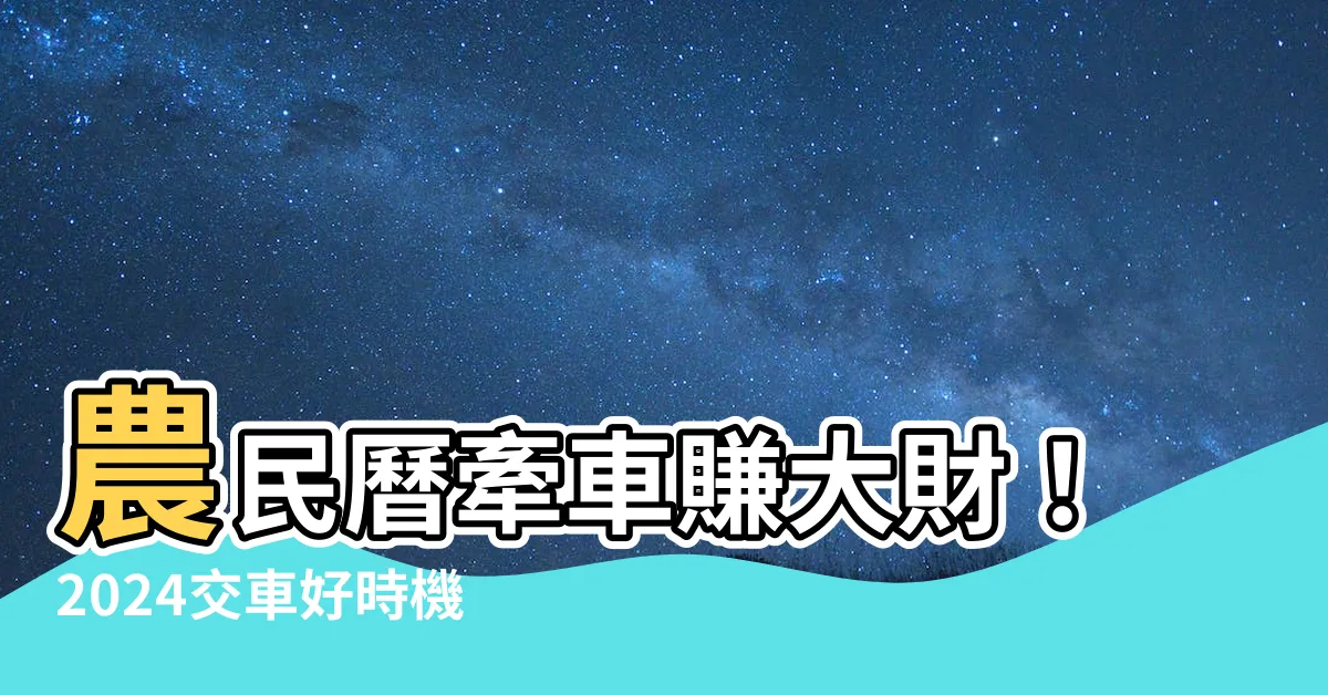 【農民曆牽車】農民曆牽車賺大財！2024交車好時機攏底加！
