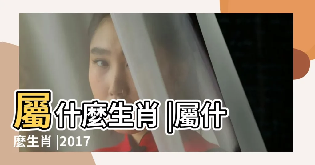 屬什麼生肖 |屬什麼生肖 |2017 |【2017年農曆30屬什麼】