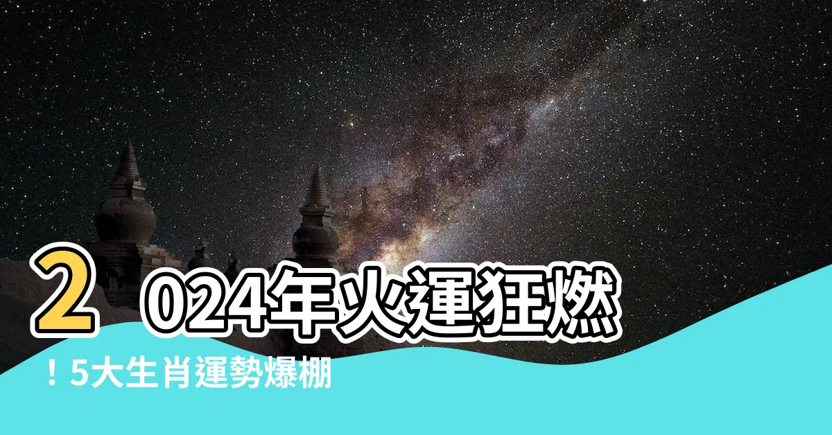 【2024年火運】2024年火運狂燃！5大生肖運勢爆棚，行業繁榮登峯！
