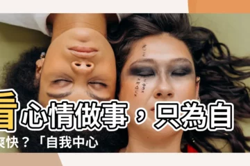 【看心情做事】看心情做事，只為自己爽快？「自我中心」的代名詞？