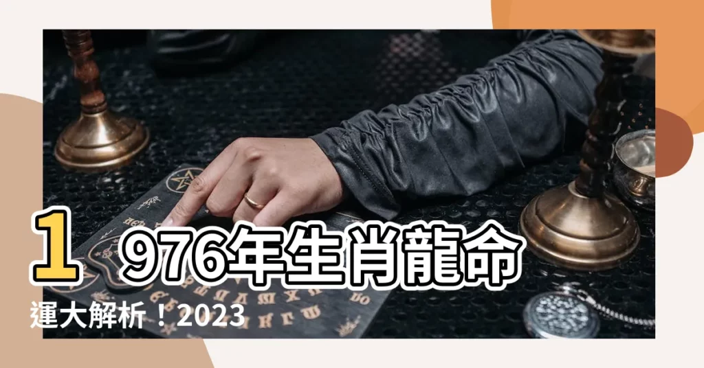 【1976生肖龍】1976年生肖龍命運大解析!2023年及2024年運勢全揭露