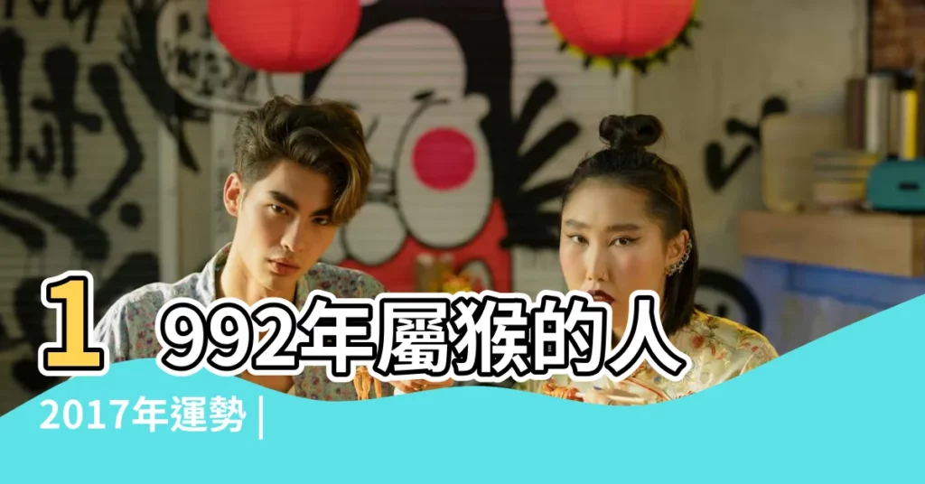 1992年屬猴的人2017年運勢 |但感情多不穩的生肖 |2017年有桃花入命 |【1992年2017年的桃花運】