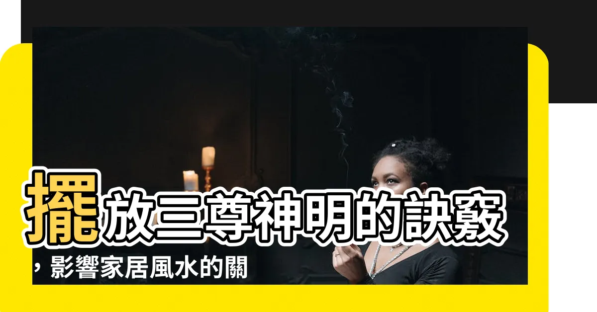 【三尊神明擺放】擺放三尊神明的訣竅，影響家居風水的關鍵要素