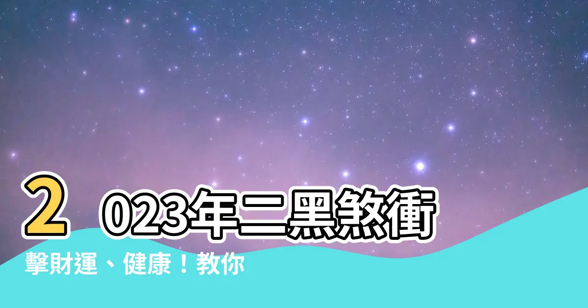 【二黑化解2023】2023年二黑煞衝擊財運、健康！教你絕招輕鬆化解