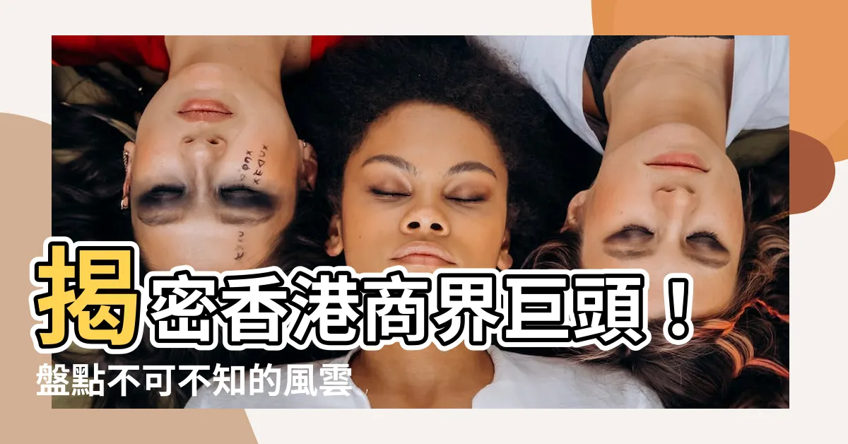 【香港商界名人】揭密香港商界巨頭！盤點不可不知的風雲人物