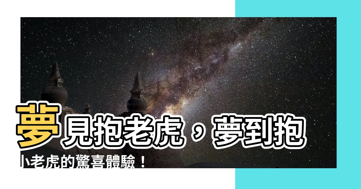 【夢到抱小老虎】夢見抱老虎，夢到抱小老虎的驚喜體驗！