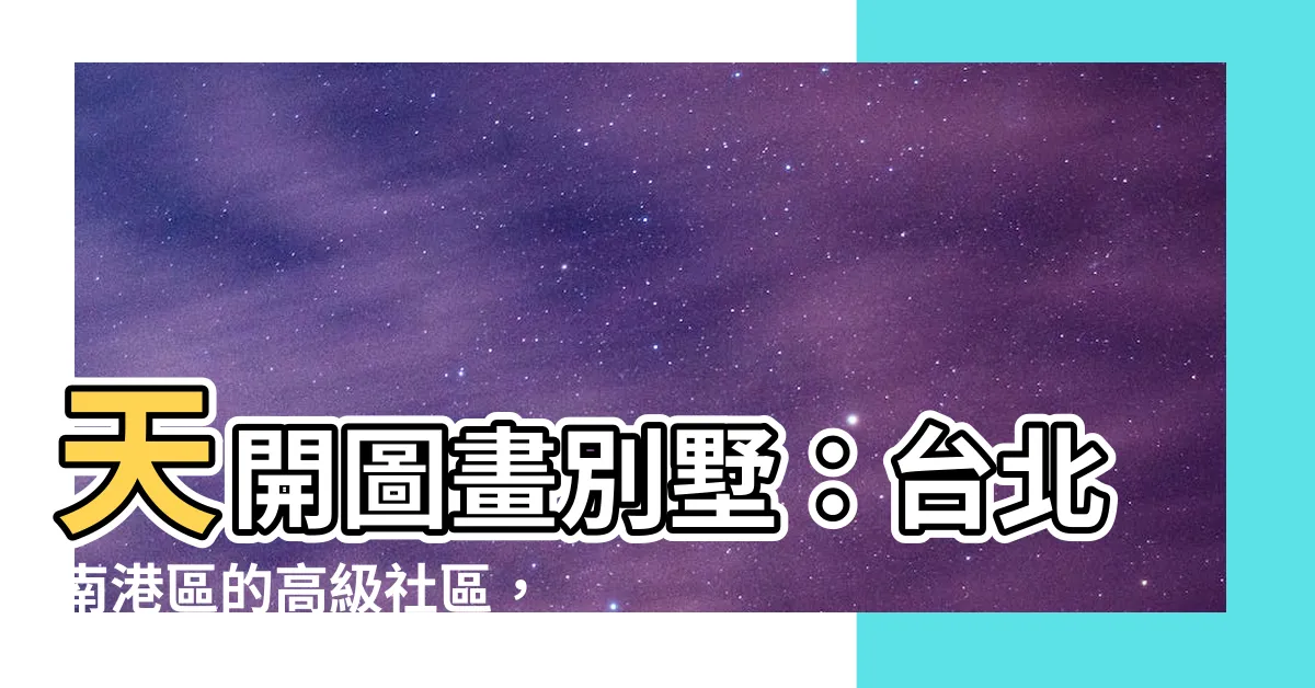 【天開圖畫別墅】天開圖畫別墅：台北南港區的高級社區，擁有38筆豪宅成交紀錄