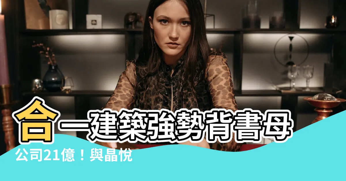 【合一建築】合一建築強勢背書母公司21億！與晶悦攜手共創輝煌未來