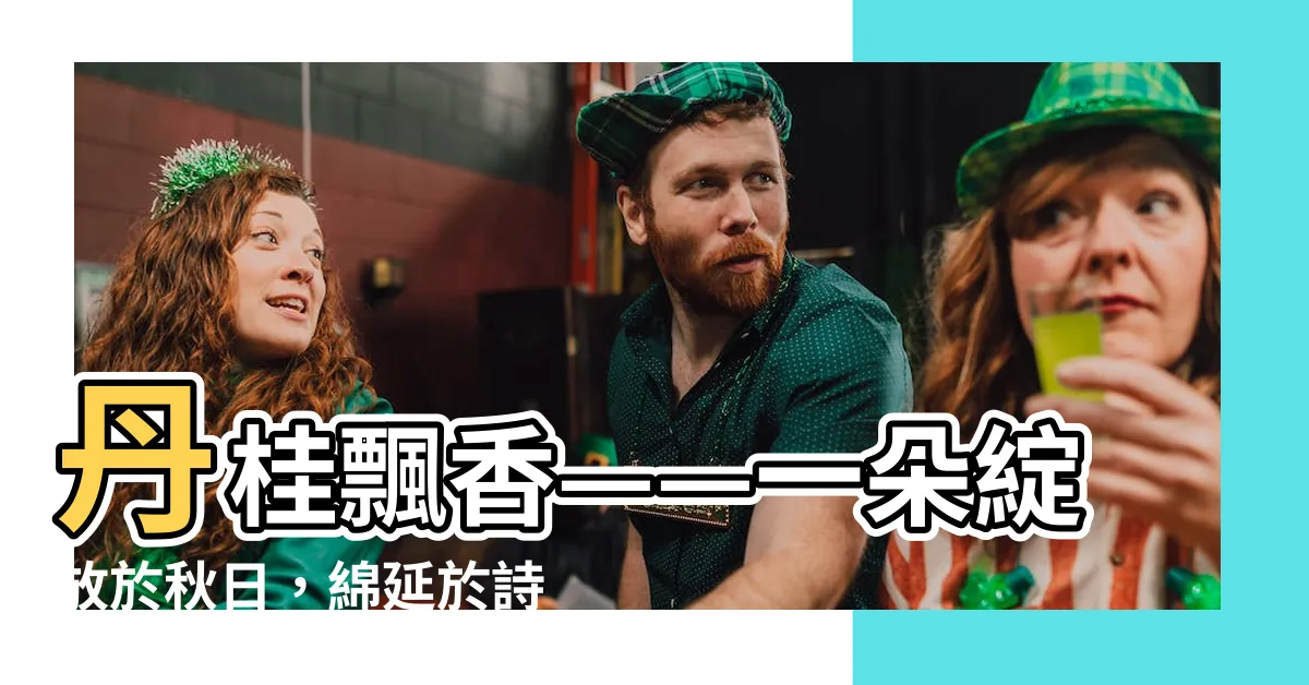 【丹桂飄香意思】丹桂飄香——一朵綻放於秋日，綿延於詩中的馥郁之花