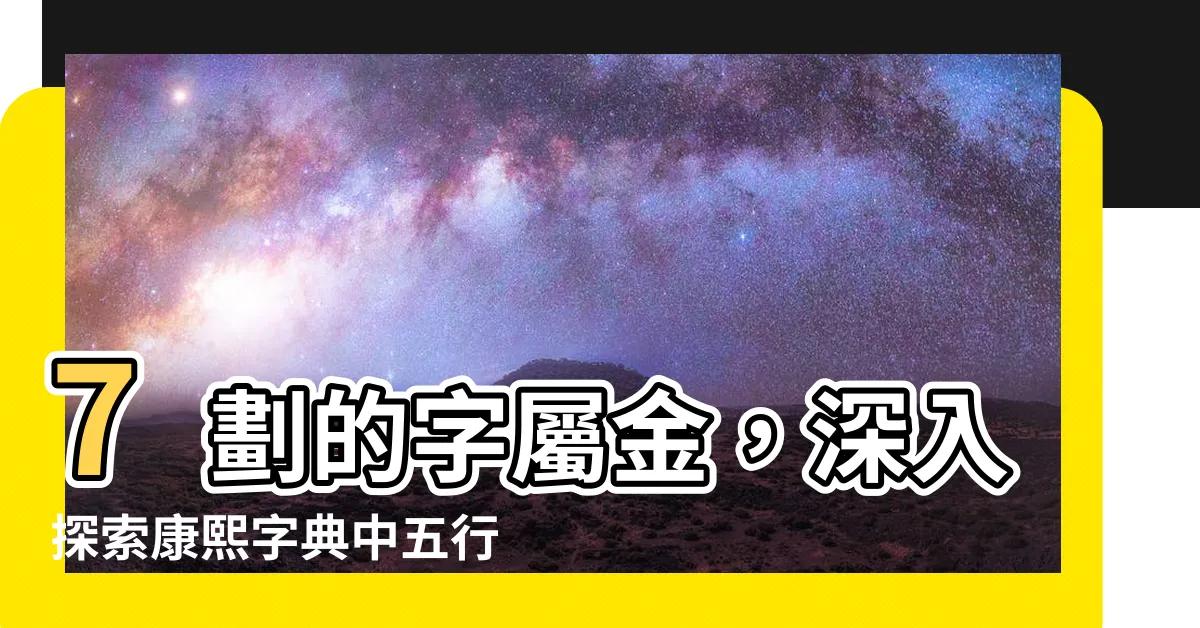 【7劃的字屬金】7劃的字屬金，深入探索康熙字典中五行屬性為金的字