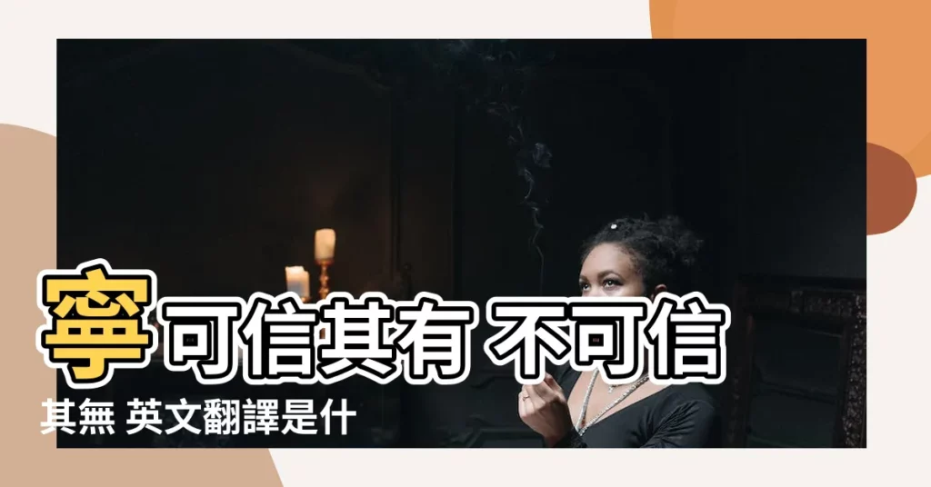 【寧可信其有 不可信其無 英文】寧可信其有 不可信其無 英文翻譯是什麼？