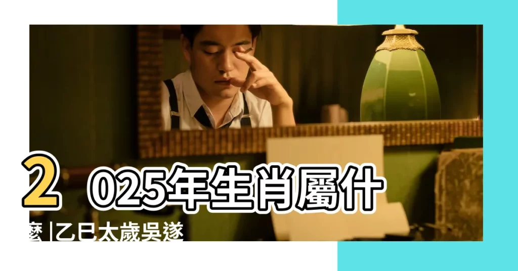 2025年生肖屬什麼 |乙巳太歲吳遂大將軍介紹與 |2025年哪些生肖屬相人士犯太歲 |【2025年屬相是什麼意思】