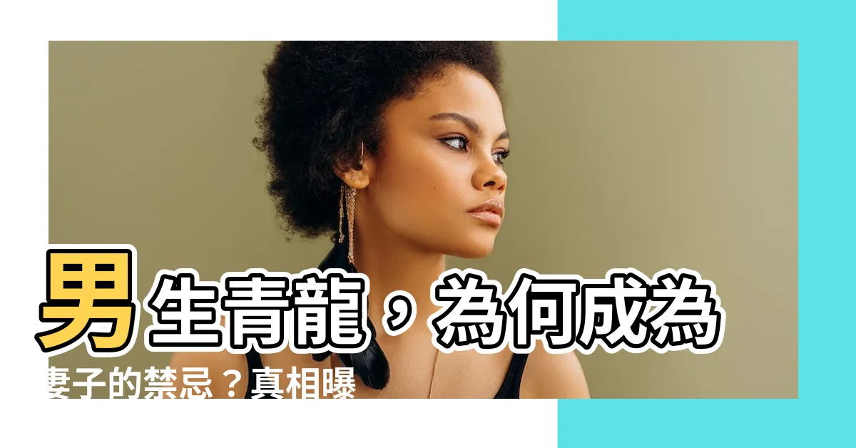 【男生青龍】男生青龍，為何成為妻子的禁忌？真相曝光！赫然驚人！