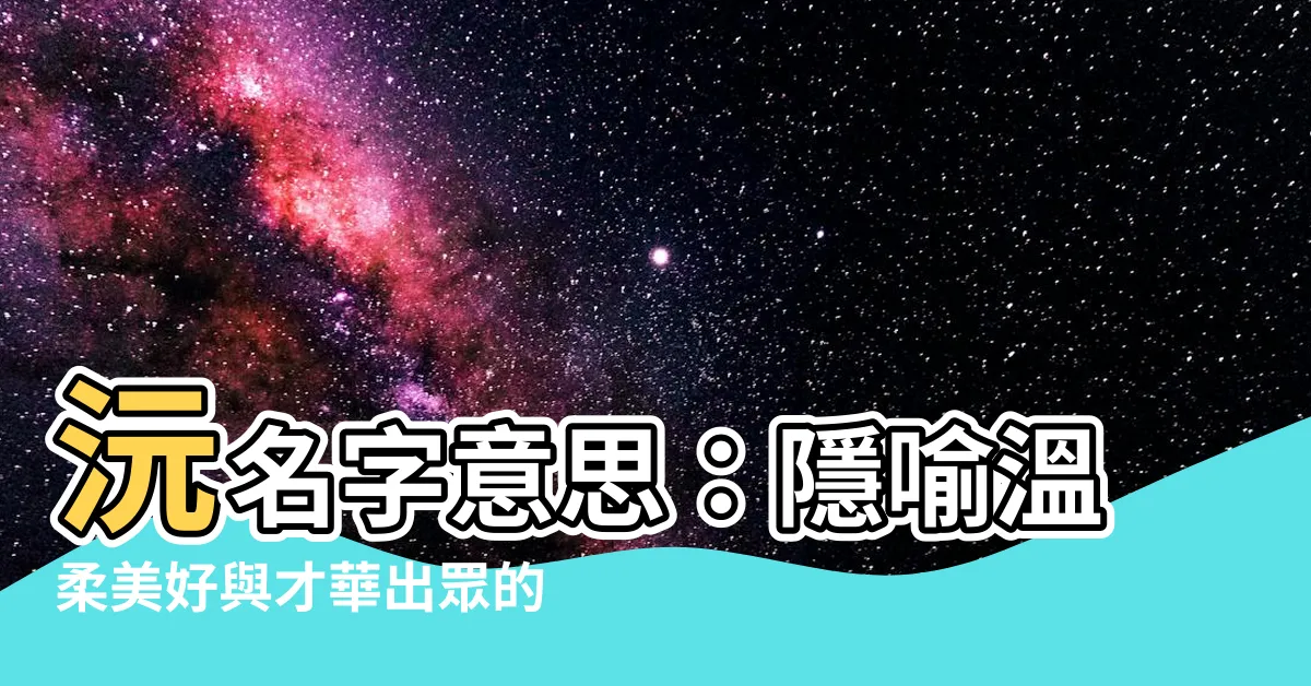 【沅名字意思】沅名字意思：隱喻温柔美好與才華出眾的女孩