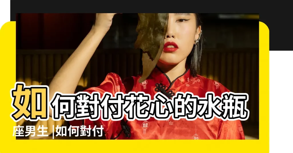 如何對付花心的水瓶座男生 |如何對付水瓶男 |水瓶男花心 |【對付花心的水瓶男】