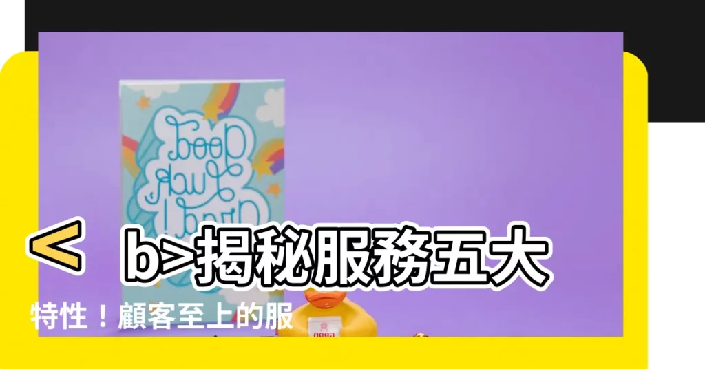 【服務五大特性】揭秘服務五大特性！顧客至上的服務經營聖經