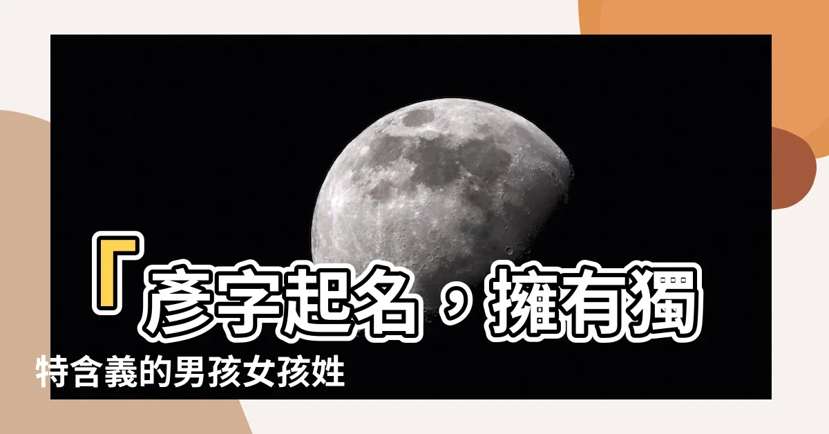 【彥 名字】「彥字起名，擁有獨特含義的男孩女孩姓名大全！」