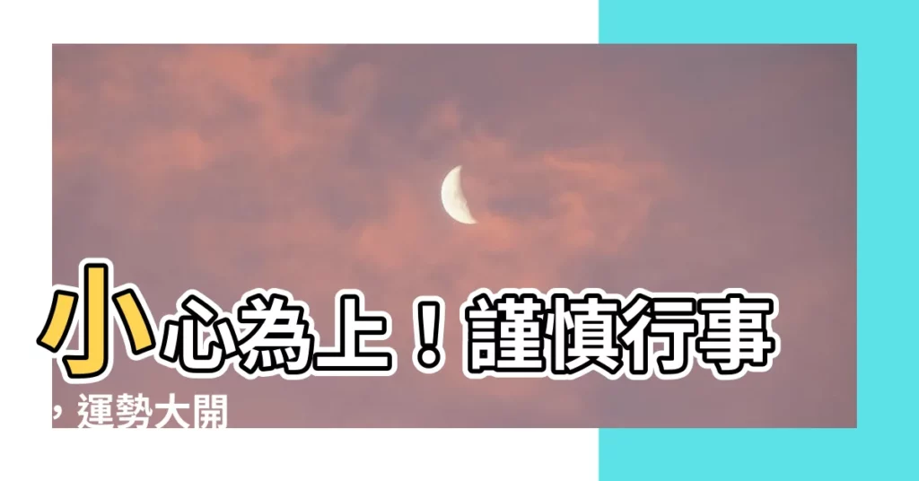 【凡事小心】小心為上！謹慎行事，運勢大開