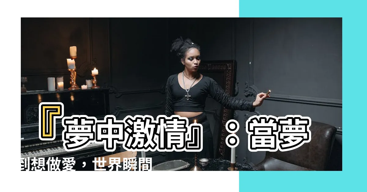 【夢到想做愛】『夢中激情』：當夢到想做愛，世界瞬間燃燒！