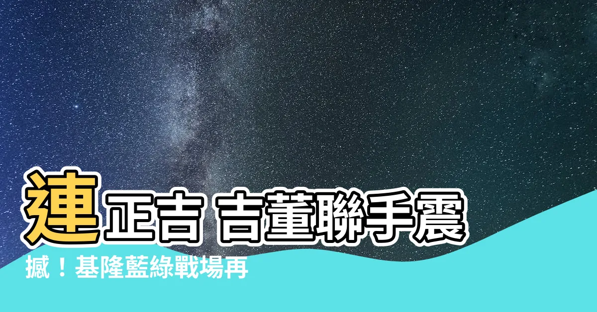 【連正吉 吉董】連正吉 吉董聯手震撼！基隆藍綠戰場再次掀起風暴