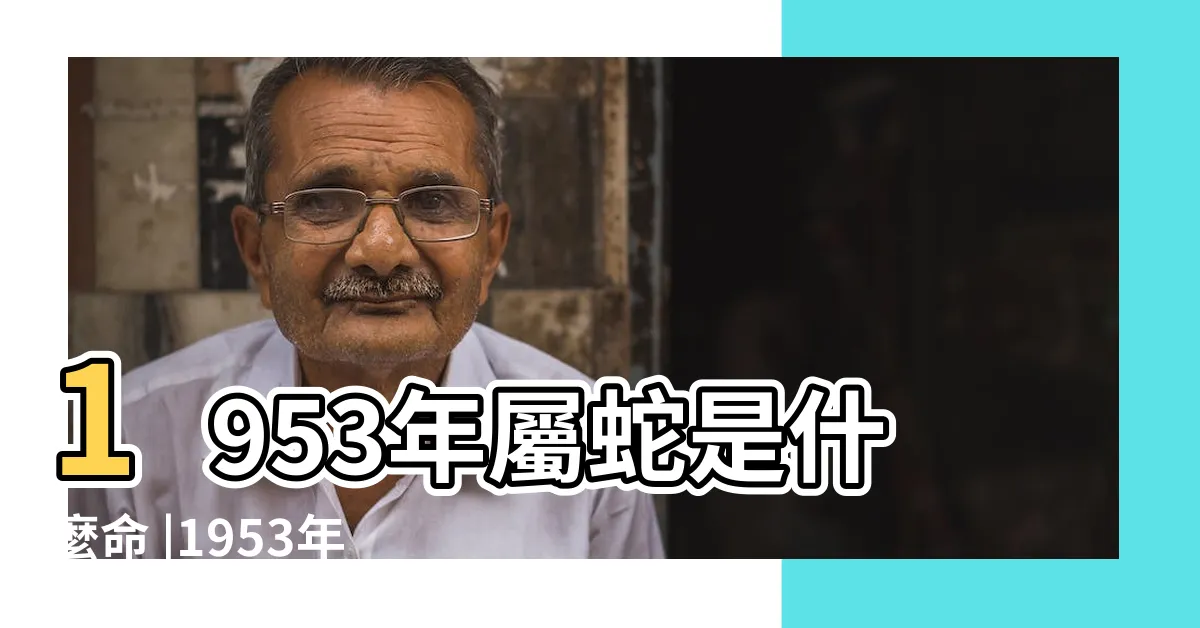 【1953 年生肖】1953年屬蛇是什麼命 |1953年屬蛇的是什麼命及何時壽終 |53年出生五行屬什麼 |