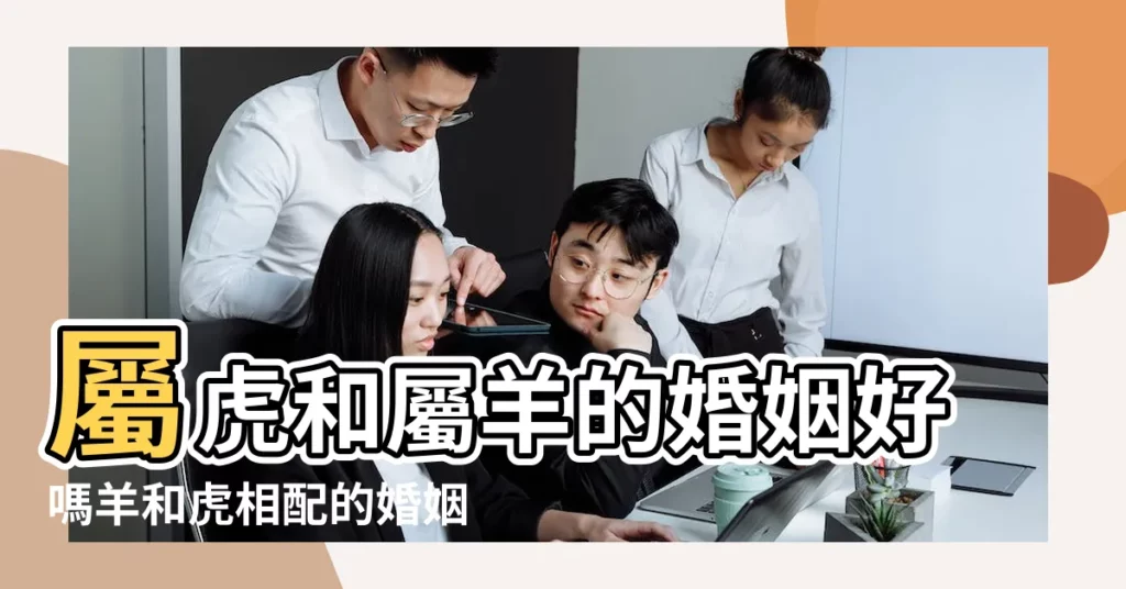 屬虎和屬羊的婚姻好嗎羊和虎相配的婚姻如何 |虎和羊做生意合不合財屬虎和屬羊做生意合財嗎 |屬虎男人和屬羊女人相配嗎 |【生肖屬虎和屬羊相配嗎】