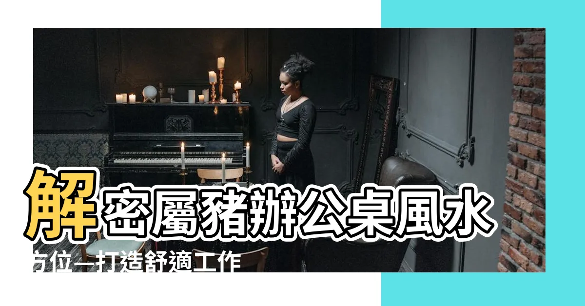 【屬豬辦公桌方位】解密屬豬辦公桌風水方位—打造舒適工作環境的秘訣
