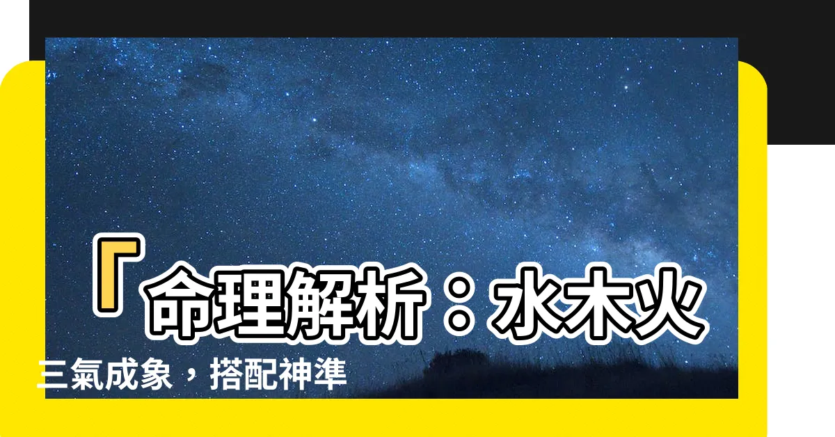 【水木火】「命理解析：水木火三氣成象，搭配神準，事業達成一箭三雕！」