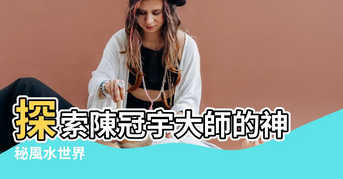 【陳冠宇 風水】探索陳冠宇大師的神秘風水世界