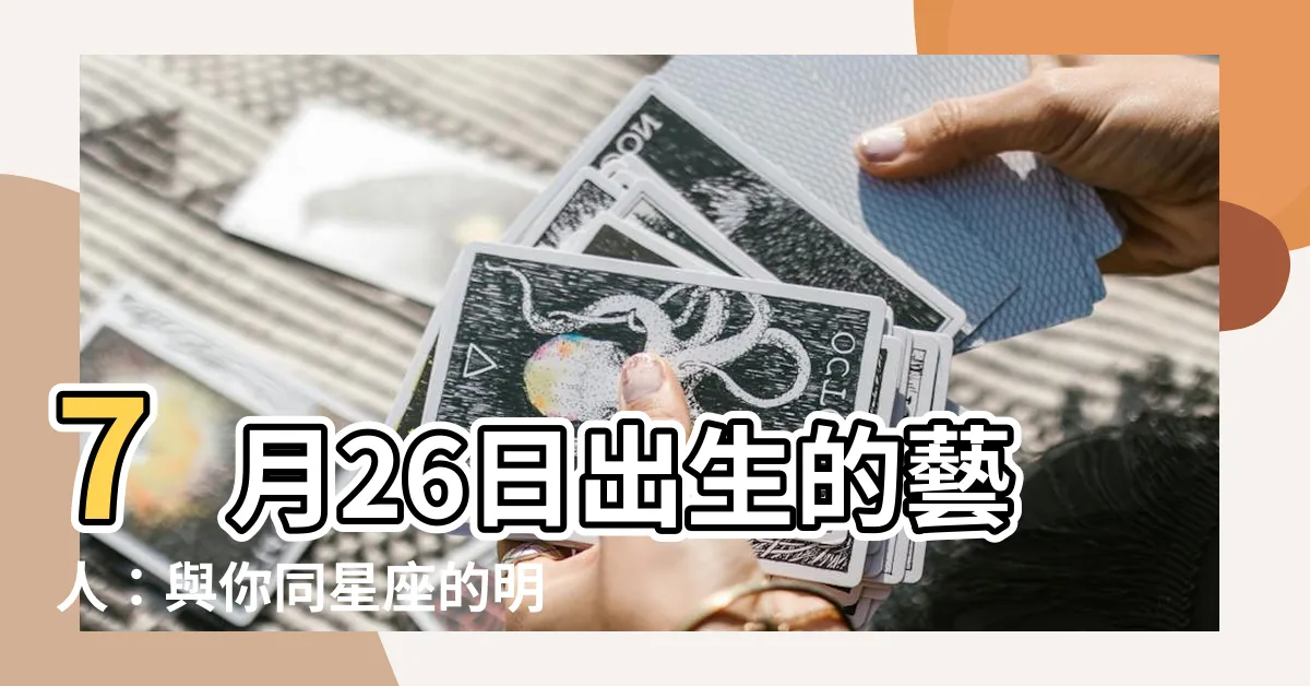 【7月26日出生的藝人】7月26日出生的藝人:與你同星座的明星名人