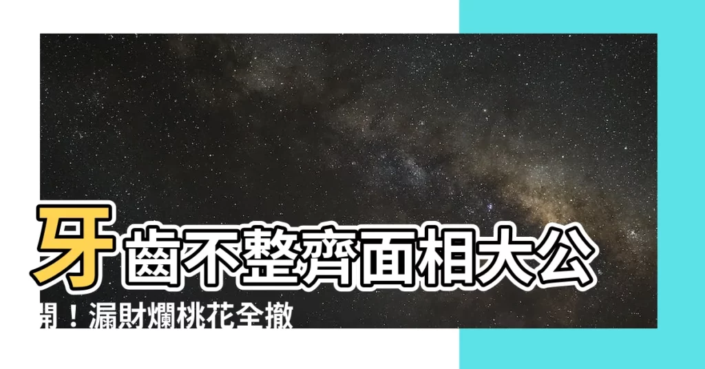 【牙齒不整齊面相】牙齒不整齊面相大公開！漏財爛桃花全撤退