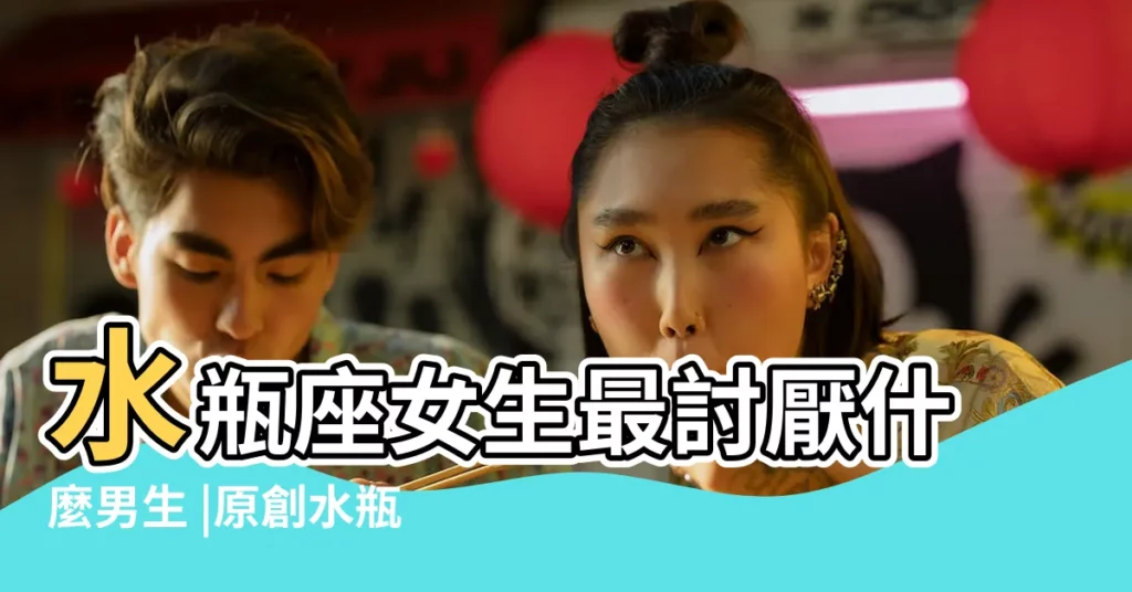 水瓶座女生最討厭什麼男生 |原創水瓶座女生最討厭什麼類型的男生 |的5大男生類型 |【水瓶女座討厭的男生】