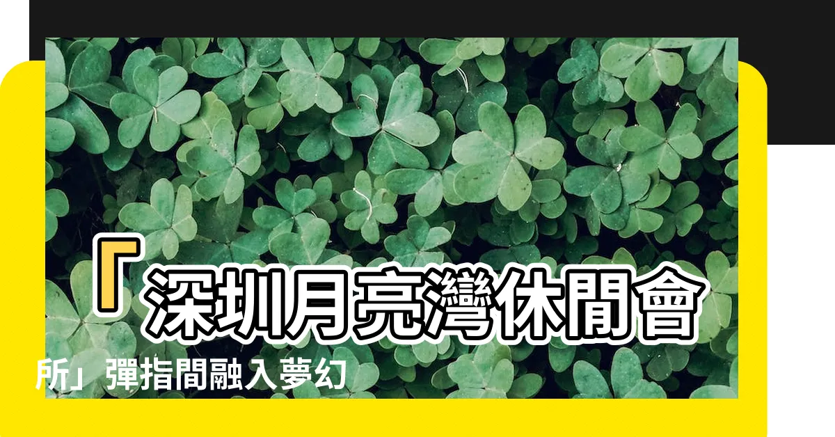 【深圳月亮灣休閒會所】「深圳月亮灣休閒會所」彈指間融入夢幻享受，高品質休閒等你來
