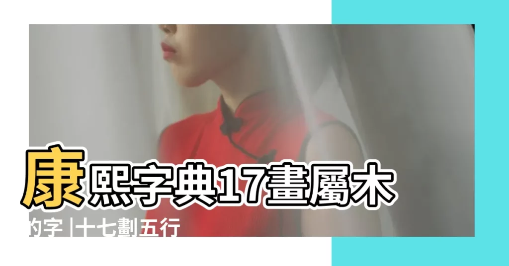 康熙字典17畫屬木的字 |十七劃五行屬木的字 |康熙字典17畫五行屬木的字 |【屬木17畫大吉的字】