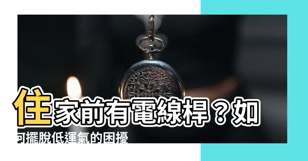 【住家前有電線桿】住家前有電線桿？如何擺脱低運氣的困擾，迎接好風水？