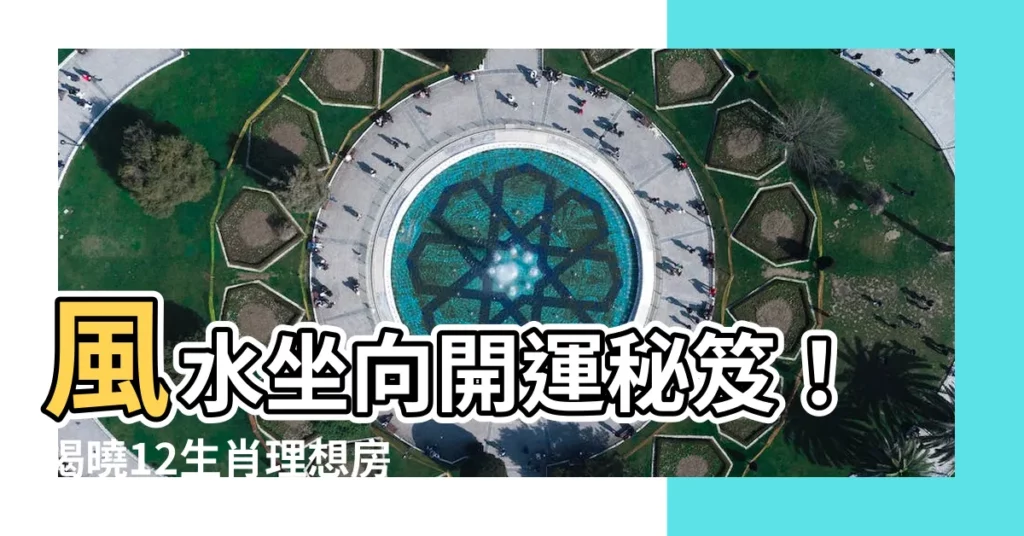 【座向 生肖】風水坐向開運秘笈！揭曉12生肖理想房屋座向