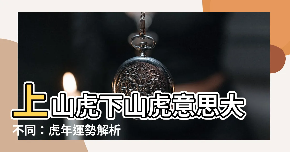 【上山虎下山虎意思】上山虎下山虎意思大不同：虎年運勢解析必看！