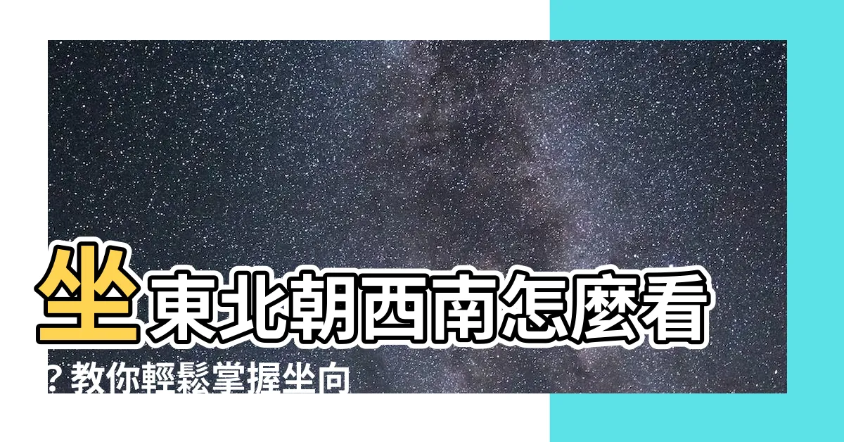 【坐東北朝西南怎麼看】坐東北朝西南怎麼看？教你輕鬆掌握坐向風水！
