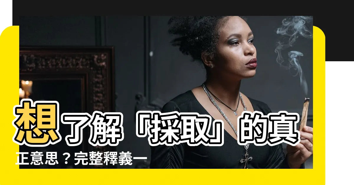 【採取意思】想瞭解「採取」的真正意思？完整釋義一次搞懂！