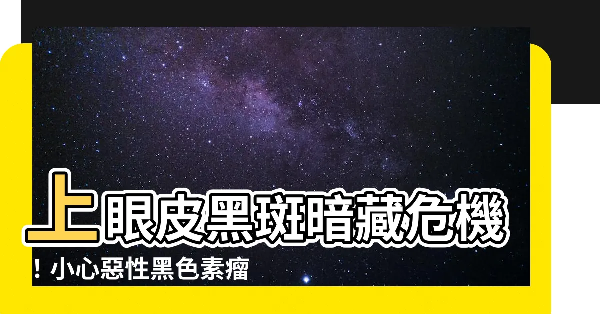 【上眼皮黑斑】上眼皮黑斑暗藏危機！小心惡性黑色素瘤悄悄侵犯眼睛