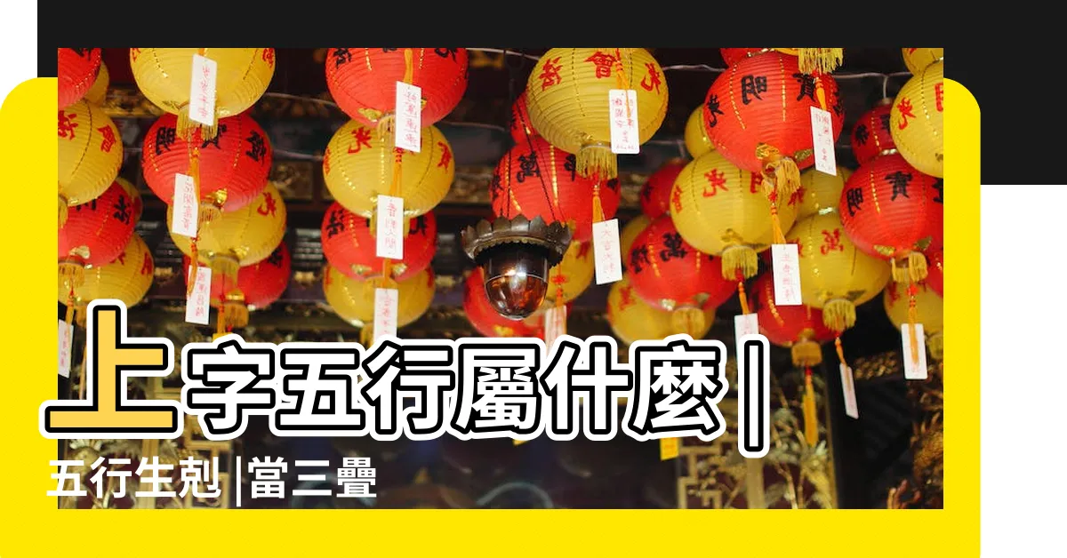 【上 五行】上字五行屬什麼 |五行生剋 |當三疊遇上五行 |
