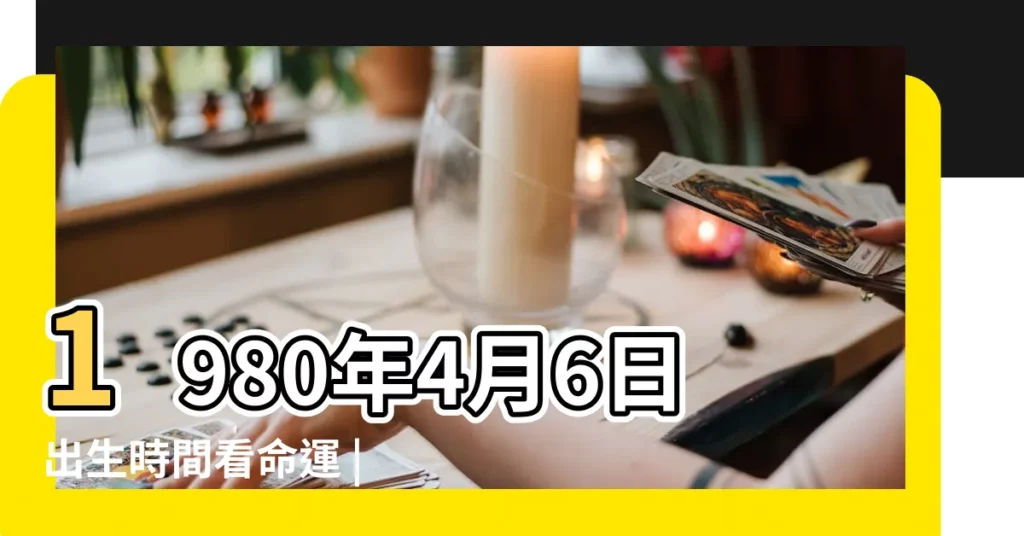 1980年4月6日出生時間看命運 |陽曆1980年4月6日是什麼星座 |農曆1980年四月初六是什麼 |【1980年四月六日什麼星座】