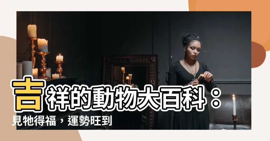 【吉祥的動物】吉祥的動物大百科：見牠得福，運勢旺到爆！