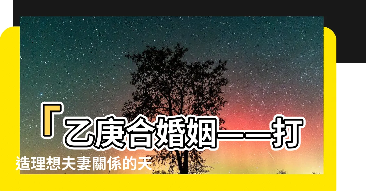【乙庚合婚姻】「乙庚合婚姻——打造理想夫妻關係的天干組合」