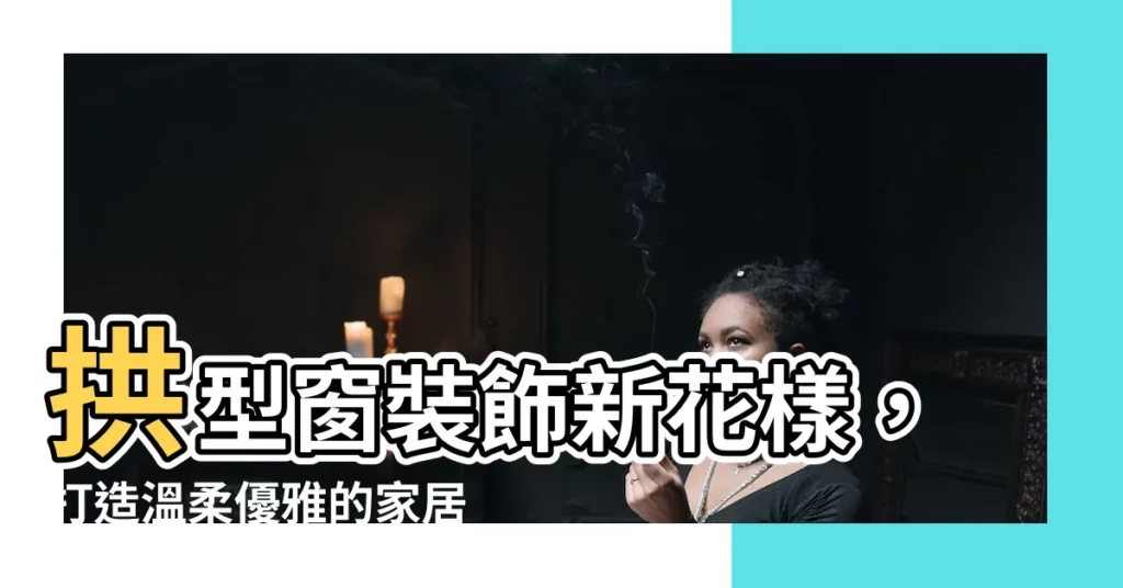 【拱型窗】拱型窗裝飾新花樣，打造温柔優雅的家居空間