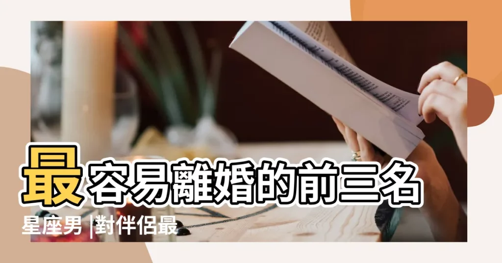 最容易離婚的前三名星座男 |對伴侶最浪漫又忠誠 |對象選他準沒錯 |【最容易離婚的星座男】