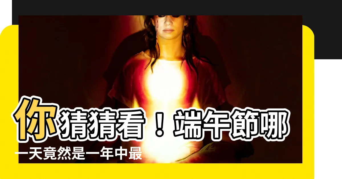 【端午節哪一天】你猜猜看！端午節哪一天竟然是一年中最激動人心的日子？