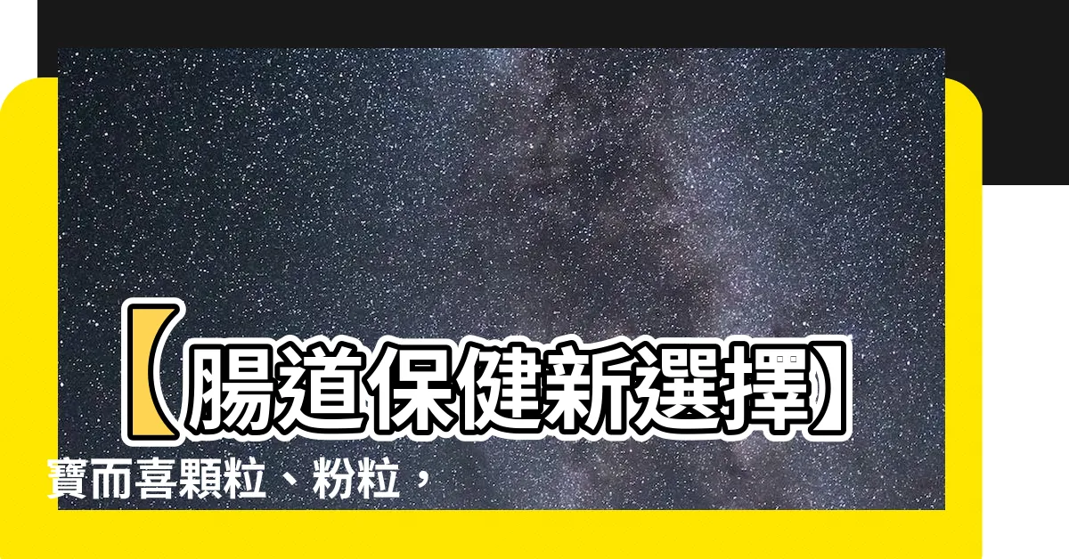 【寶而喜】【腸道保健新選擇】寶而喜顆粒、粉粒，輕鬆養好腸胃！