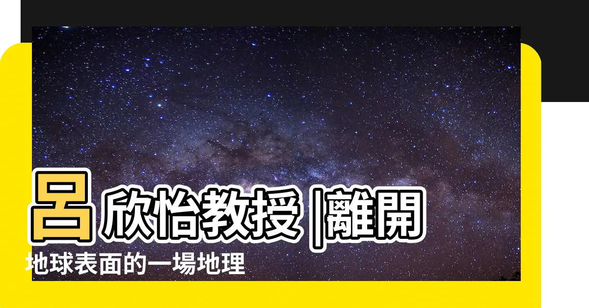 【人與環境的關係】呂欣怡教授 |離開地球表面的一場地理學搖滾 |的量體新視野 |